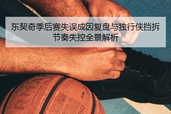 东契奇季后赛失误成因复盘与独行侠挡拆节奏失控全景解析